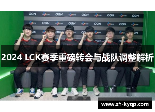 2024 LCK赛季重磅转会与战队调整解析 2024 LCK赛季重磅转会与战队调整解析