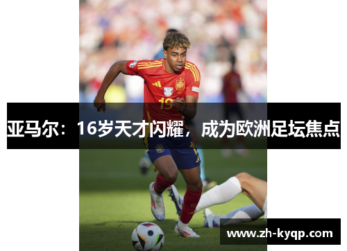 亚马尔:16岁天才闪耀,成为欧洲足坛焦点 亚马尔:16岁天才闪耀,成为欧洲足坛焦点