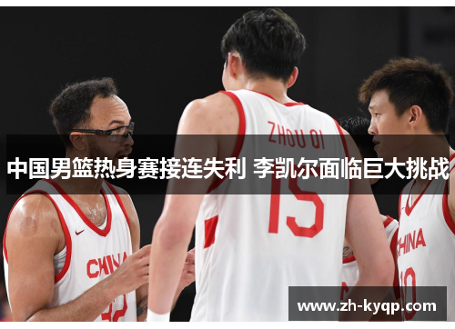 中国男篮热身赛接连失利 李凯尔面临巨大挑战 中国男篮热身赛接连失利 李凯尔面临巨大挑战