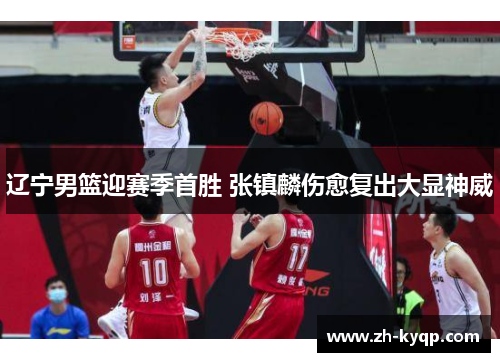 辽宁男篮迎赛季首胜 张镇麟伤愈复出大显神威 辽宁男篮迎赛季首胜 张镇麟伤愈复出大显神威