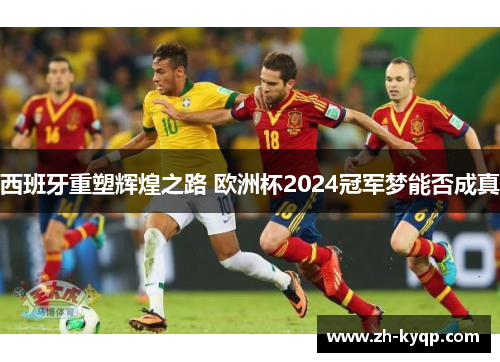 西班牙重塑辉煌之路 欧洲杯2024冠军梦能否成真 西班牙重塑辉煌之路 欧洲杯2024冠军梦能否成真