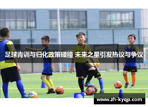 足球青训与归化政策碰撞 未来之星引发热议与争议 足球青训与归化政策碰撞 未来之星引发热议与争议