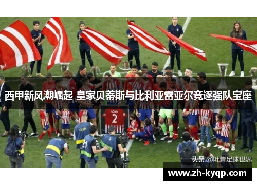 西甲新风潮崛起 皇家贝蒂斯与比利亚雷亚尔竞逐强队宝座 西甲新风潮崛起 皇家贝蒂斯与比利亚雷亚尔竞逐强队宝座