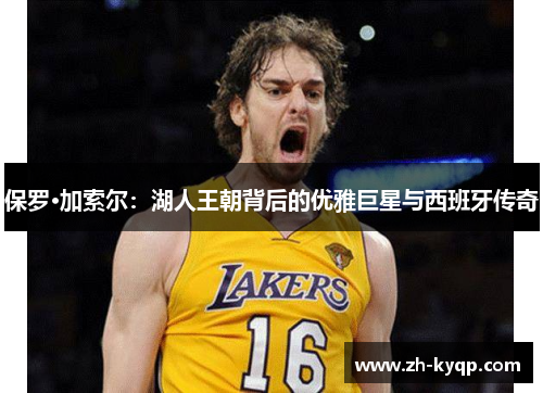 保罗·加索尔:湖人王朝背后的优雅巨星与西班牙传奇 保罗·加索尔:湖人王朝背后的优雅巨星与西班牙传奇