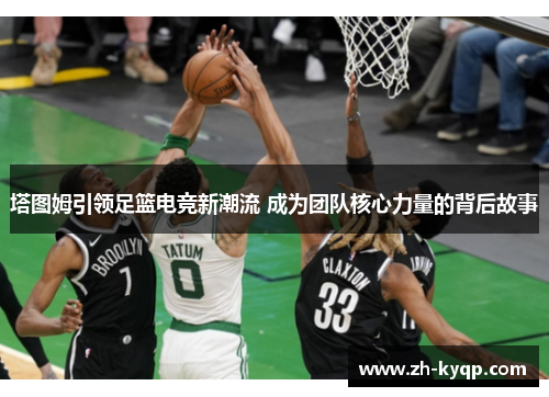塔图姆引领足篮电竞新潮流 成为团队核心力量的背后故事 塔图姆引领足篮电竞新潮流 成为团队核心力量的背后故事
