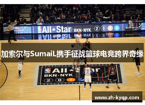 加索尔与SumaiL携手征战篮球电竞跨界奇缘